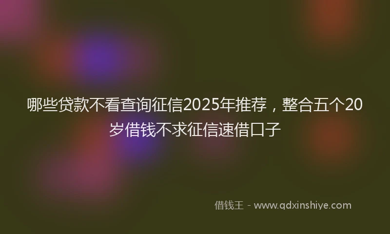 哪些贷款不看查询征信2025年推荐，整合五个20岁借钱不求征信速借口子