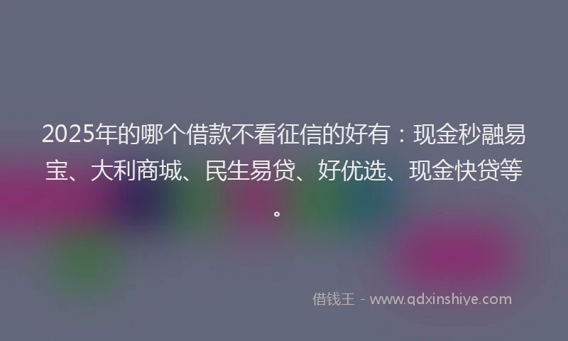 2025年的哪个借款不看征信的好有：现金秒融易宝、大利商城、民生易贷、好优选、现金快贷等。
