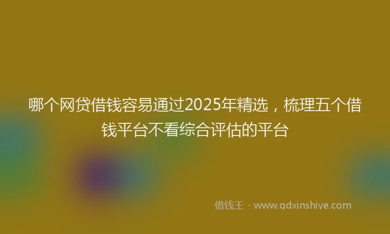哪个网贷借钱容易通过2025年精选，梳理五个借钱平台不看综合评估的平台