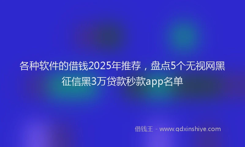 各种软件的借钱2025年推荐，盘点5个无视网黑征信黑3万贷款秒款app名单