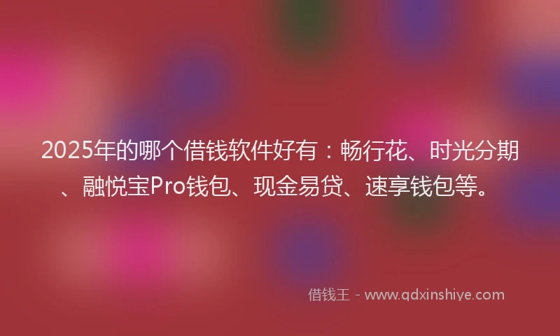 2025年的哪个借钱软件好有：畅行花、时光分期、融悦宝Pro钱包、现金易贷、速享钱包等。