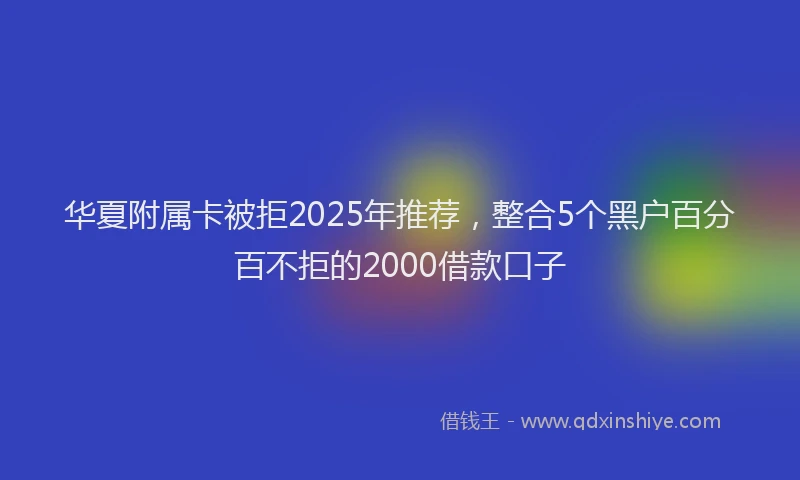 华夏附属卡被拒2025年推荐，整合5个黑户百分百不拒的2000借款口子