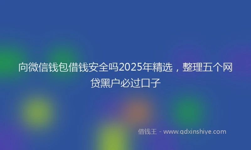 向微信钱包借钱安全吗2025年精选，整理五个网贷黑户必过口子