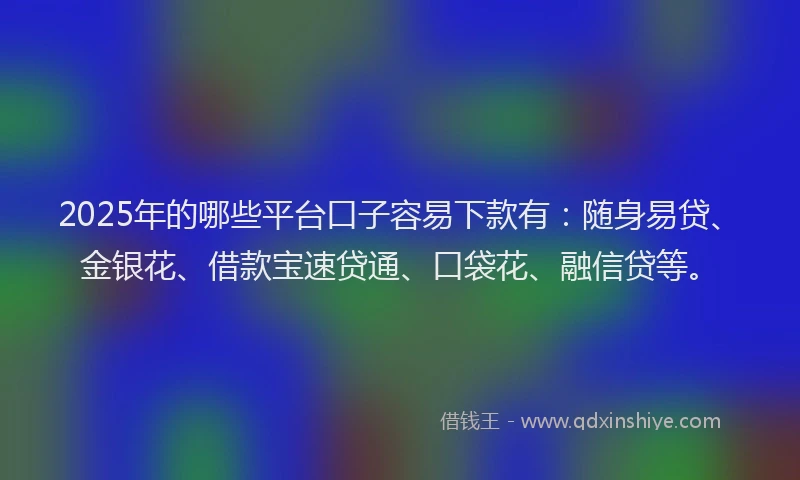 2025年的哪些平台口子容易下款有：随身易贷、金银花、借款宝速贷通、口袋花、融信贷等。