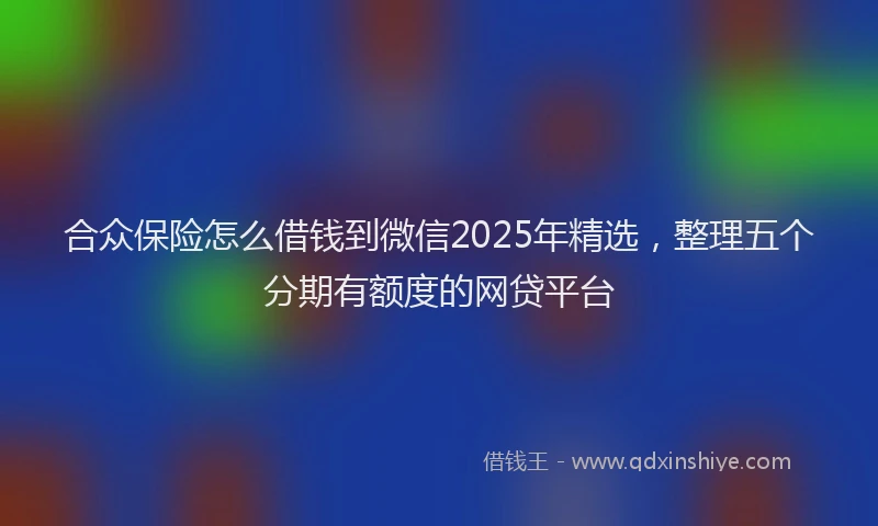 合众保险怎么借钱到微信2025年精选，整理五个分期有额度的网贷平台