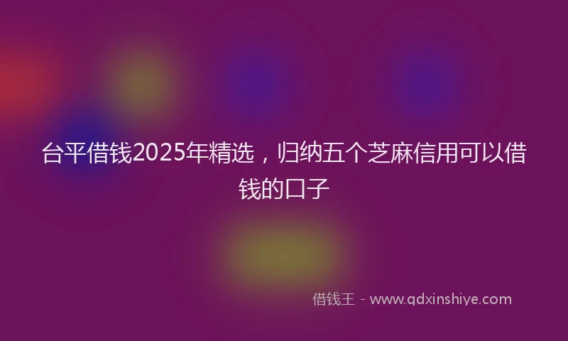 台平借钱2025年精选，归纳五个芝麻信用可以借钱的口子