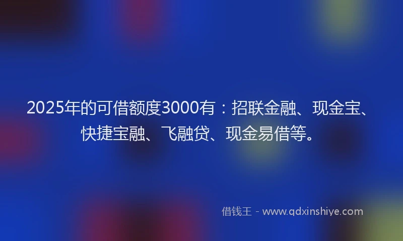 2025年的可借额度3000有：招联金融、现金宝、快捷宝融、飞融贷、现金易借等。