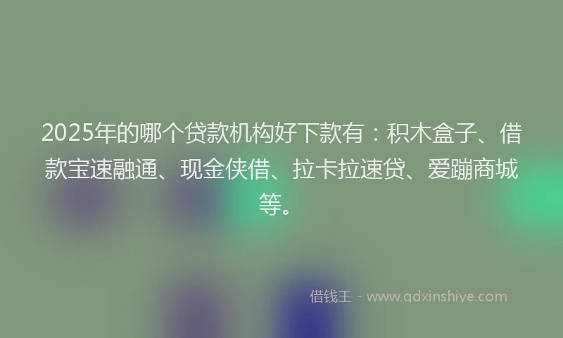 2025年的哪个贷款机构好下款有：积木盒子、借款宝速融通、现金侠借、拉卡拉速贷、爱蹦商城等。