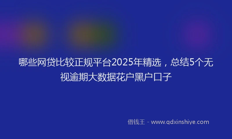哪些网贷比较正规平台2025年精选，总结5个无视逾期大数据花户黑户口子