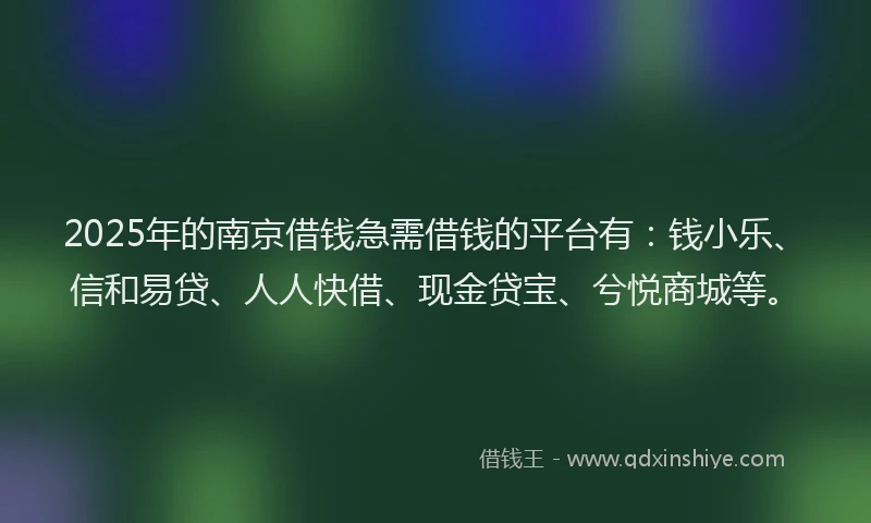 2025年的南京借钱急需借钱的平台有：钱小乐、信和易贷、人人快借、现金贷宝、兮悦商城等。