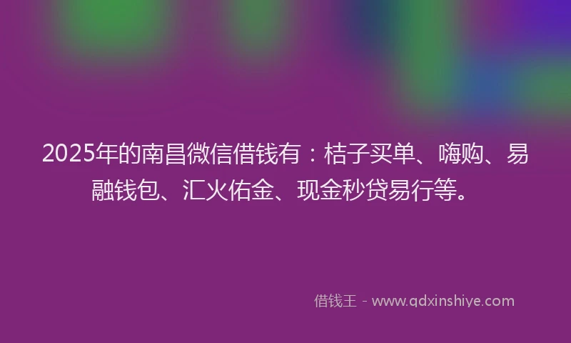 2025年的南昌微信借钱有：桔子买单、嗨购、易融钱包、汇火佑金、现金秒贷易行等。