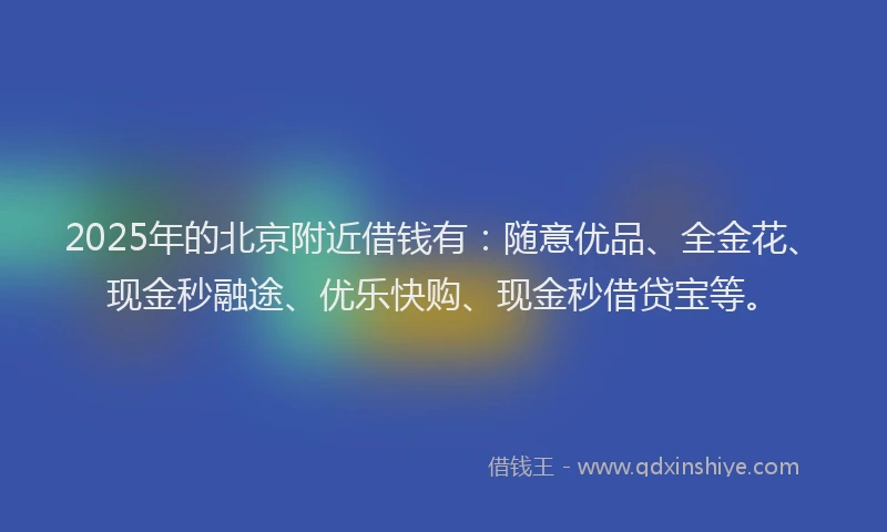 2025年的北京附近借钱有：随意优品、全金花、现金秒融途、优乐快购、现金秒借贷宝等。