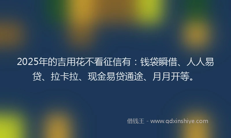 2025年的吉用花不看征信有：钱袋瞬借、人人易贷、拉卡拉、现金易贷通途、月月开等。