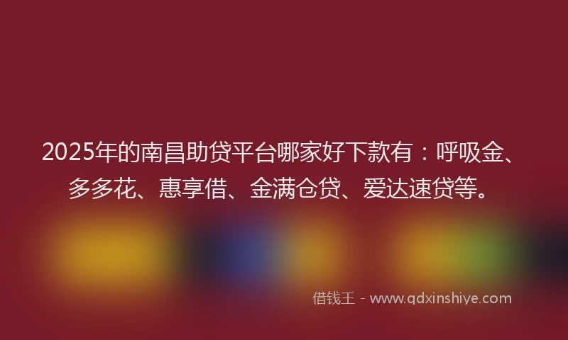 2025年的南昌助贷平台哪家好下款有：呼吸金、多多花、惠享借、金满仓贷、爱达速贷等。