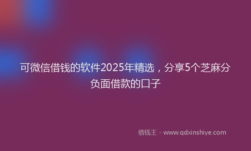 可微信借钱的软件2025年精选，分享5个芝麻分负面借款的口子