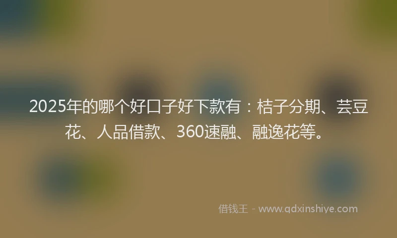 2025年的哪个好口子好下款有：桔子分期、芸豆花、人品借款、360速融、融逸花等。