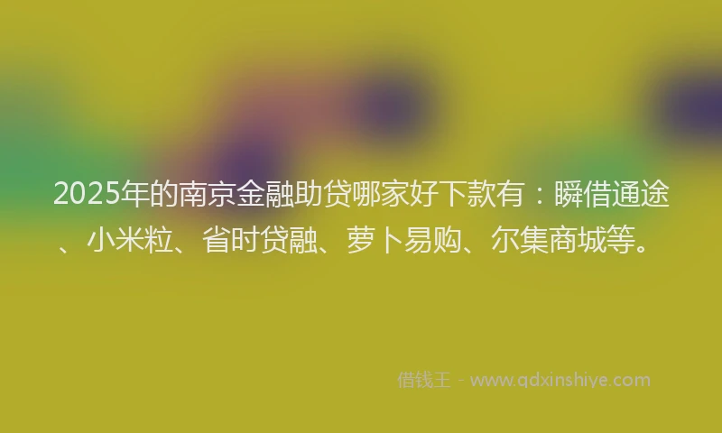 2025年的南京金融助贷哪家好下款有：瞬借通途、小米粒、省时贷融、萝卜易购、尔集商城等。