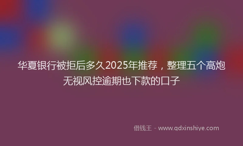 华夏银行被拒后多久2025年推荐，整理五个高炮无视风控逾期也下款的口子