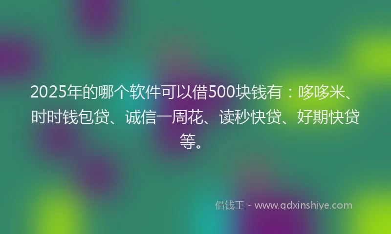 2025年的哪个软件可以借500块钱有：哆哆米、时时钱包贷、诚信一周花、读秒快贷、好期快贷等。