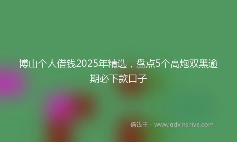 博山个人借钱2025年精选，盘点5个高炮双黑逾期必下款口子