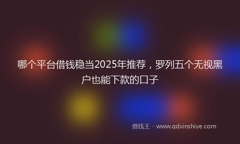 哪个平台借钱稳当2025年推荐，罗列五个无视黑户也能下款的口子