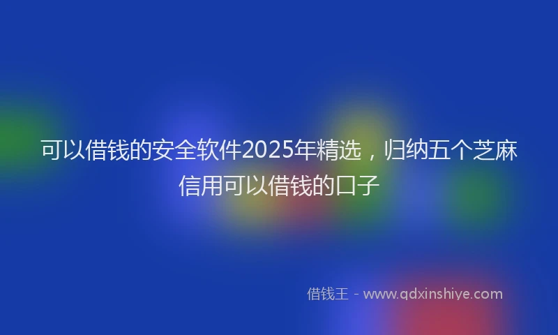 可以借钱的安全软件2025年精选，归纳五个芝麻信用可以借钱的口子