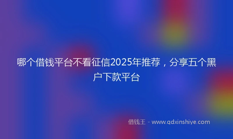 哪个借钱平台不看征信2025年推荐，分享五个黑户下款平台
