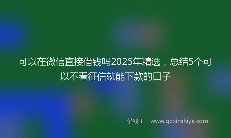 可以在微信直接借钱吗2025年精选，总结5个可以不看征信就能下款的口子