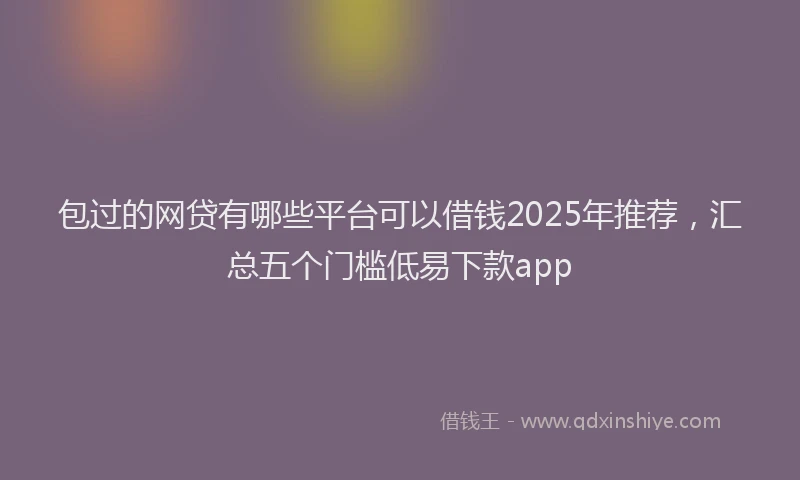 包过的网贷有哪些平台可以借钱2025年推荐，汇总五个门槛低易下款app