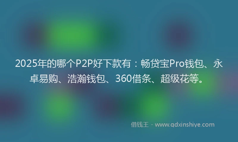 2025年的哪个P2P好下款有：畅贷宝Pro钱包、永卓易购、浩瀚钱包、360借条、超级花等。