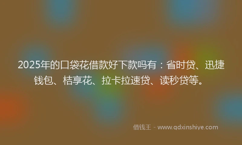 2025年的口袋花借款好下款吗有：省时贷、迅捷钱包、桔享花、拉卡拉速贷、读秒贷等。