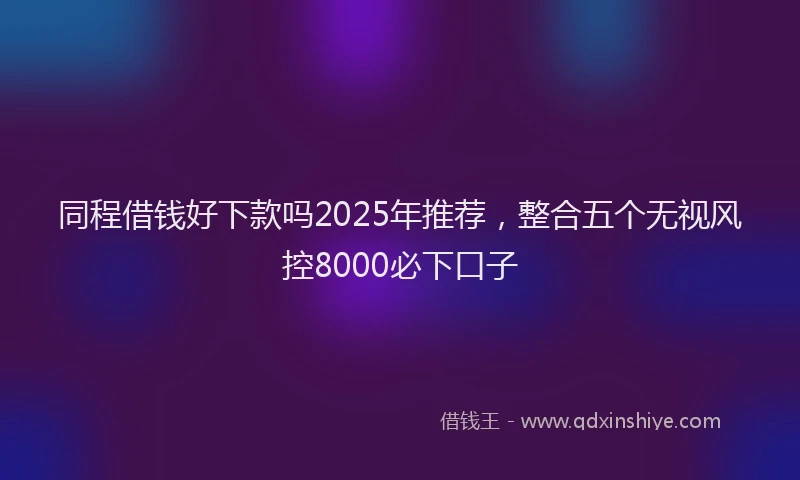 同程借钱好下款吗2025年推荐，整合五个无视风控8000必下口子