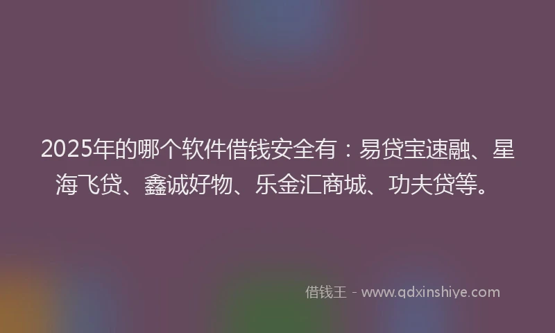 2025年的哪个软件借钱安全有：易贷宝速融、星海飞贷、鑫诚好物、乐金汇商城、功夫贷等。