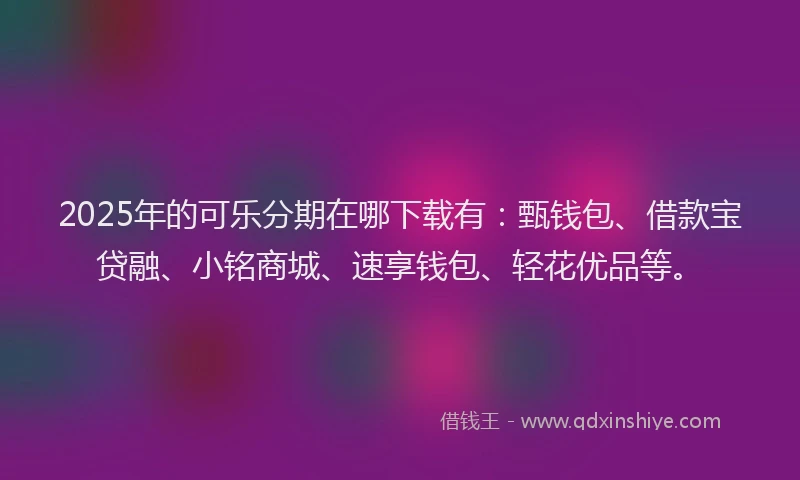 2025年的可乐分期在哪下载有：甄钱包、借款宝贷融、小铭商城、速享钱包、轻花优品等。