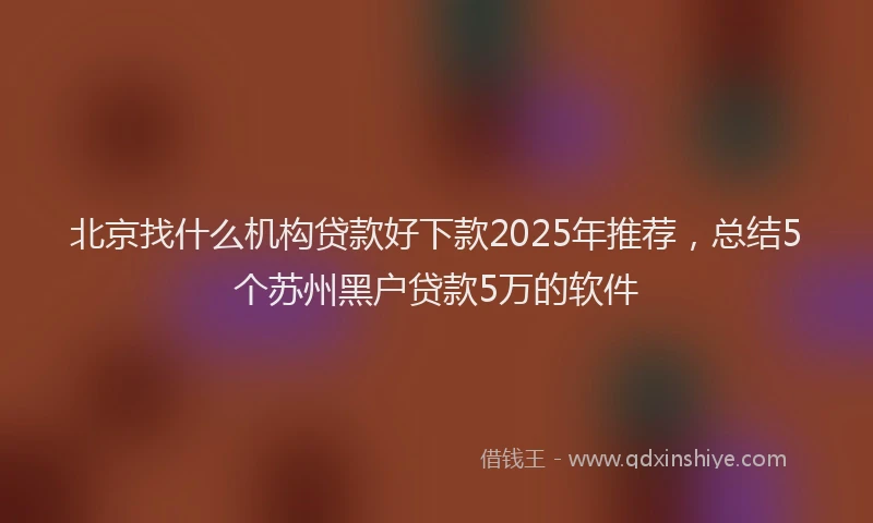 北京找什么机构贷款好下款2025年推荐，总结5个苏州黑户贷款5万的软件