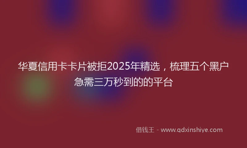 华夏信用卡卡片被拒2025年精选，梳理五个黑户急需三万秒到的的平台