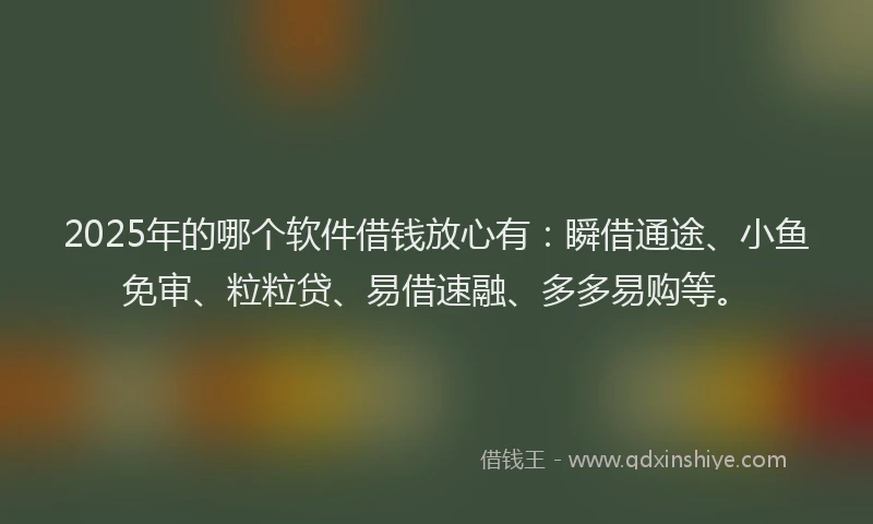 2025年的哪个软件借钱放心有：瞬借通途、小鱼免审、粒粒贷、易借速融、多多易购等。