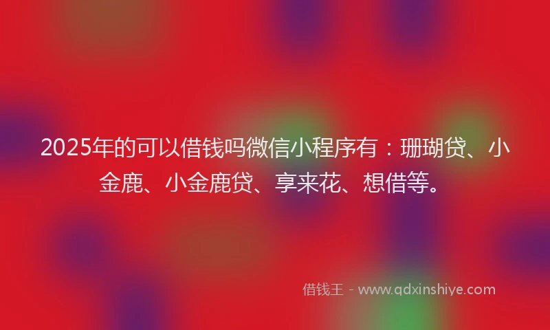 2025年的可以借钱吗微信小程序有：珊瑚贷、小金鹿、小金鹿贷、享来花、想借等。