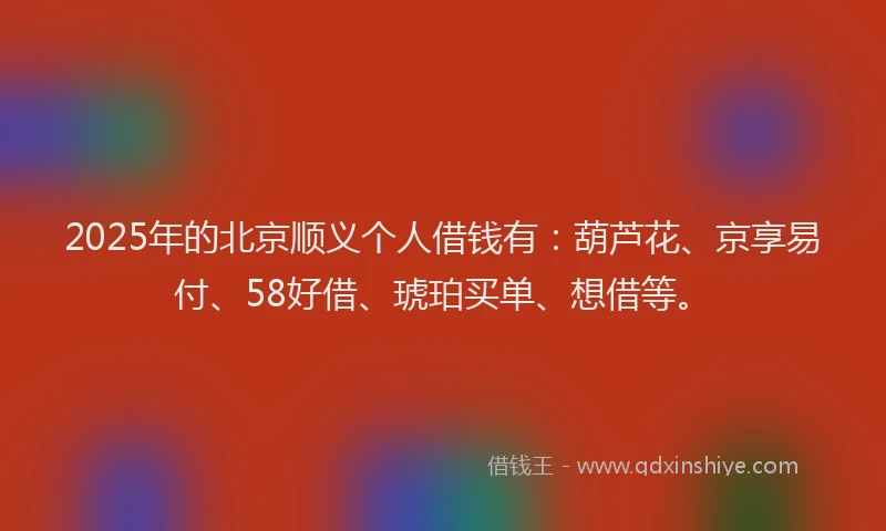 2025年的北京顺义个人借钱有：葫芦花、京享易付、58好借、琥珀买单、想借等。