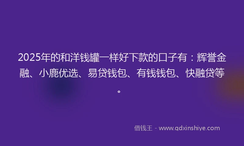 2025年的和洋钱罐一样好下款的口子有：辉誉金融、小鹿优选、易贷钱包、有钱钱包、快融贷等。