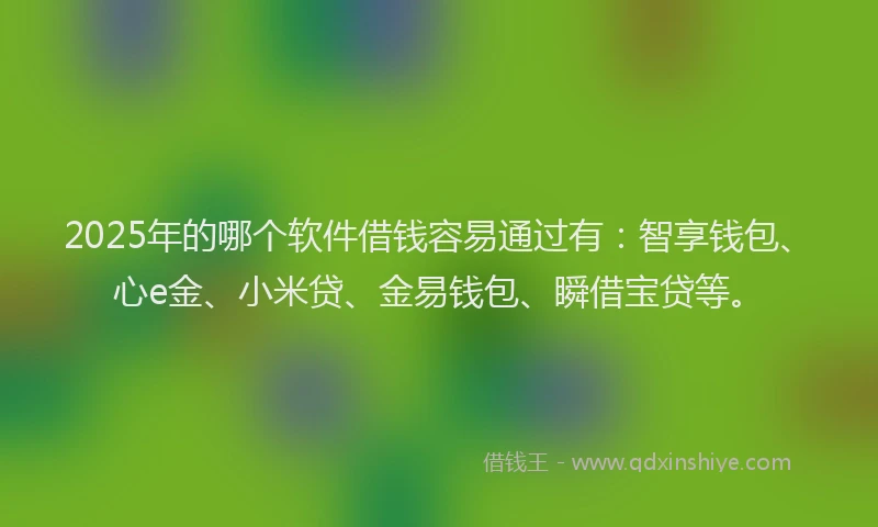 2025年的哪个软件借钱容易通过有：智享钱包、心e金、小米贷、金易钱包、瞬借宝贷等。