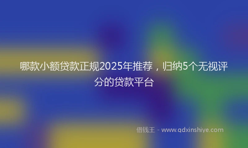 哪款小额贷款正规2025年推荐，归纳5个无视评分的贷款平台