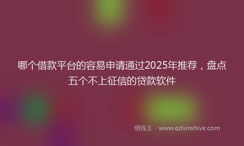 哪个借款平台的容易申请通过2025年推荐，盘点五个不上征信的贷款软件