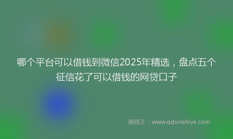 哪个平台可以借钱到微信2025年精选，盘点五个征信花了可以借钱的网贷口子