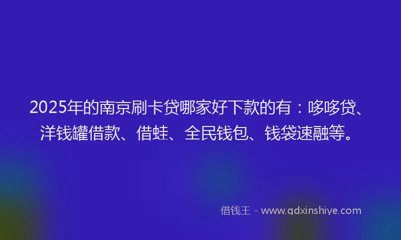 2025年的南京刷卡贷哪家好下款的有：哆哆贷、洋钱罐借款、借蛙、全民钱包、钱袋速融等。