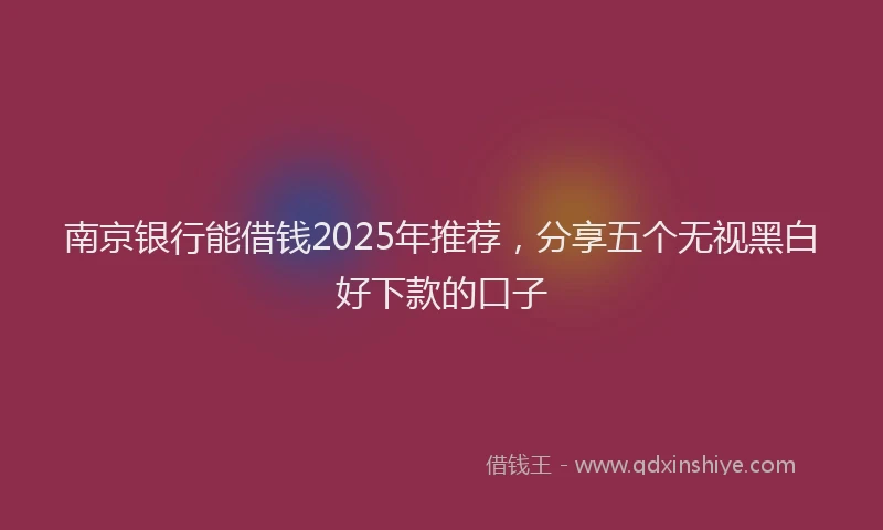 南京银行能借钱2025年推荐，分享五个无视黑白好下款的口子