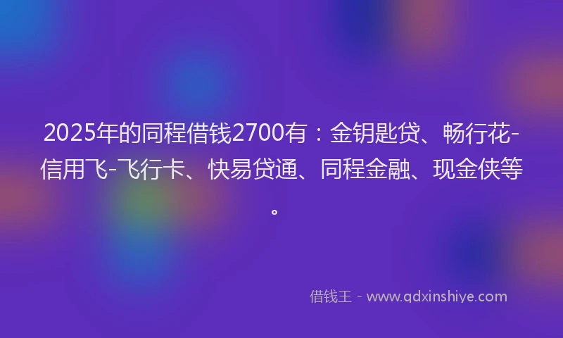 2025年的同程借钱2700有：金钥匙贷、畅行花-信用飞-飞行卡、快易贷通、同程金融、现金侠等。