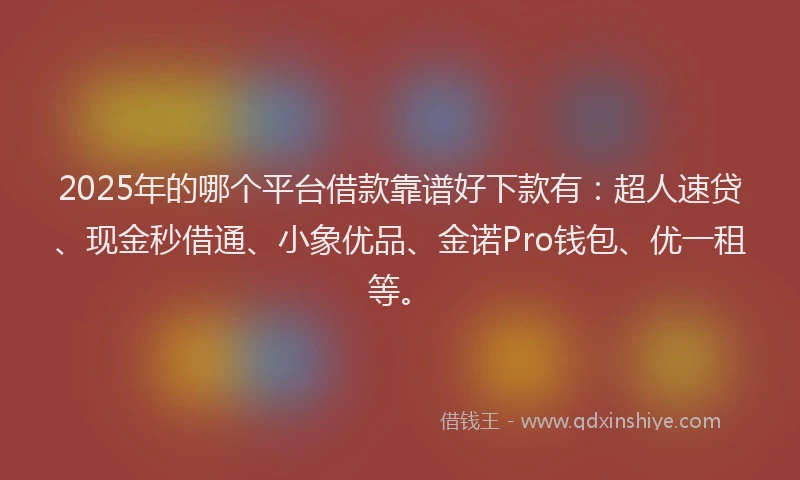 2025年的哪个平台借款靠谱好下款有：超人速贷、现金秒借通、小象优品、金诺Pro钱包、优一租等。