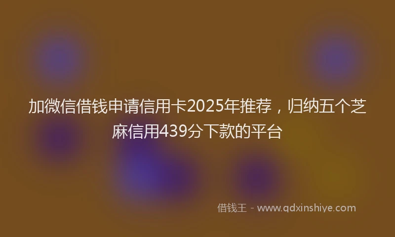 加微信借钱申请信用卡2025年推荐，归纳五个芝麻信用439分下款的平台