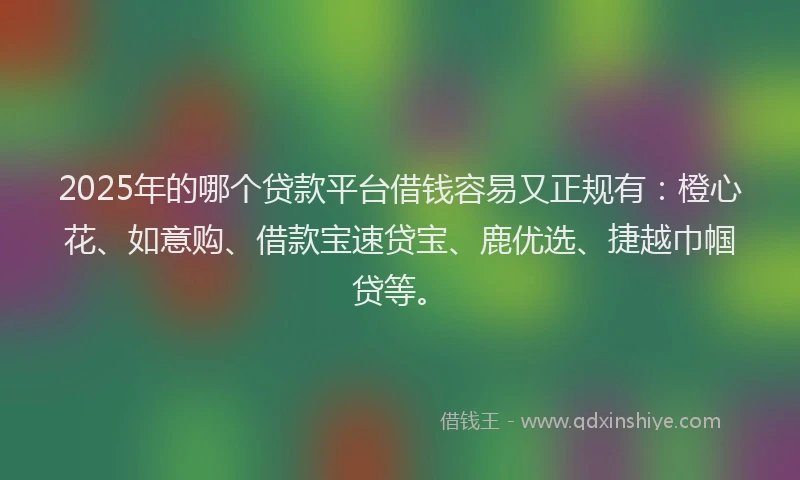 2025年的哪个贷款平台借钱容易又正规有：橙心花、如意购、借款宝速贷宝、鹿优选、捷越巾帼贷等。